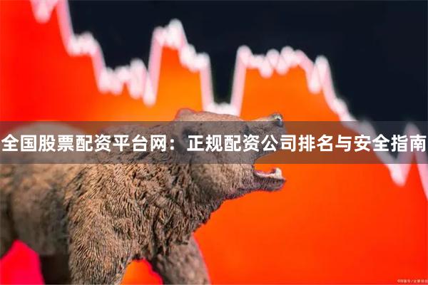 全国股票配资平台网：正规配资公司排名与安全指南