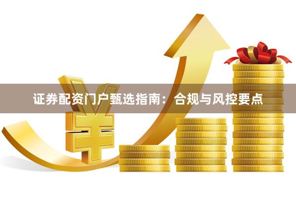 证券配资门户甄选指南：合规与风控要点