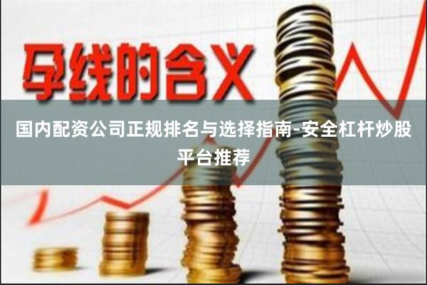 国内配资公司正规排名与选择指南-安全杠杆炒股平台推荐