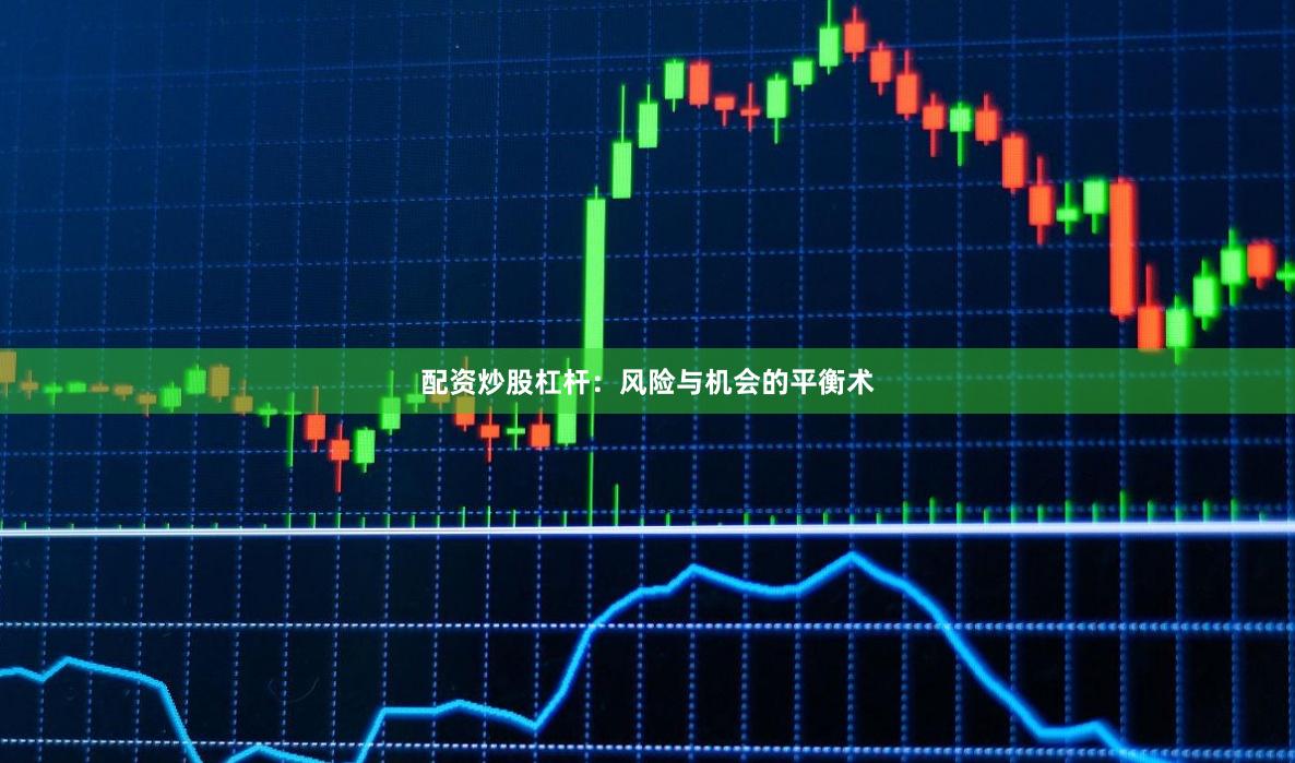 配资炒股杠杆：风险与机会的平衡术