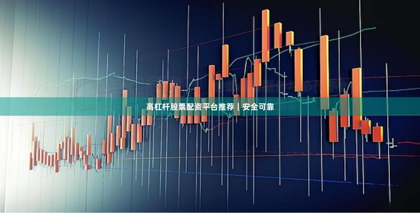 高杠杆股票配资平台推荐｜安全可靠