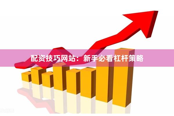 配资技巧网站：新手必看杠杆策略